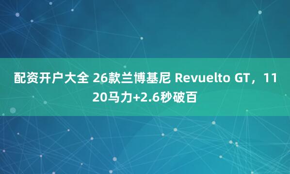 配资开户大全 26款兰博基尼 Revuelto GT，1120马力+2.6秒破百