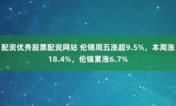 配资优秀股票配资网站 伦锡周五涨超9.5%，本周涨18.4%，伦镍累涨6.7%