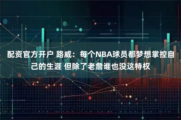 配资官方开户 路威：每个NBA球员都梦想掌控自己的生涯 但除了老詹谁也没这特权
