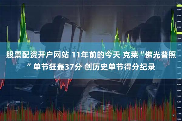 股票配资开户网站 11年前的今天 克莱“佛光普照”单节狂轰37分 创历史单节得分纪录
