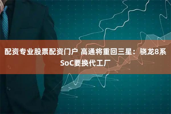 配资专业股票配资门户 高通将重回三星：骁龙8系SoC要换代工厂