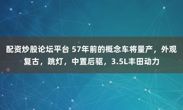 配资炒股论坛平台 57年前的概念车将量产，外观复古，跳灯，中置后驱，3.5L丰田动力