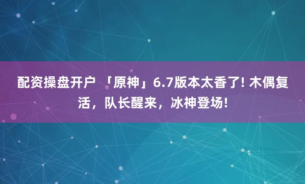 配资操盘开户 「原神」6.7版本太香了! 木偶复活，队长醒来，冰神登场!