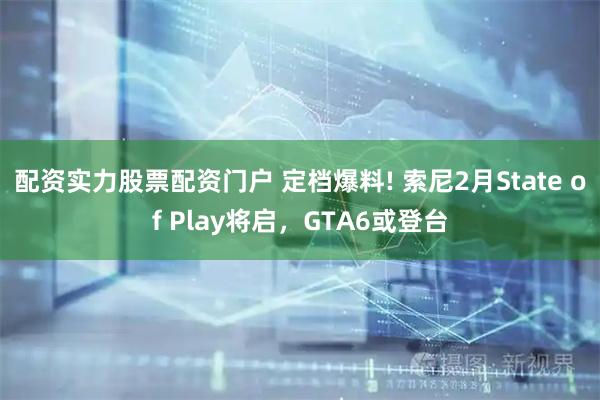 配资实力股票配资门户 定档爆料! 索尼2月State of Play将启，GTA6或登台
