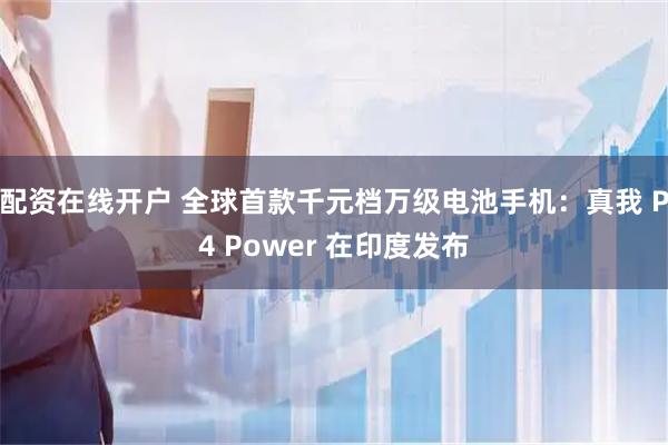 配资在线开户 全球首款千元档万级电池手机：真我 P4 Power 在印度发布