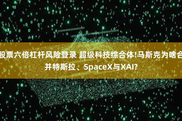 股票六倍杠杆风险登录 超级科技综合体!马斯克为啥合并特斯拉、SpaceX与XAI?