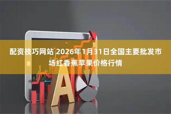配资技巧网站 2026年1月31日全国主要批发市场红香蕉苹果价格行情
