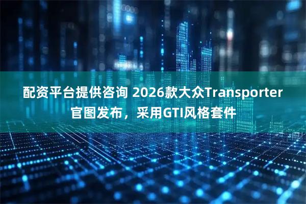 配资平台提供咨询 2026款大众Transporter官图发布,采用GTI风格套件