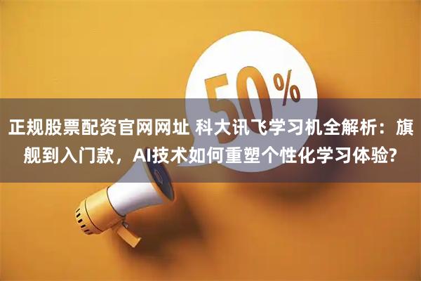 正规股票配资官网网址 科大讯飞学习机全解析：旗舰到入门款，AI技术如何重塑个性化学习体验?