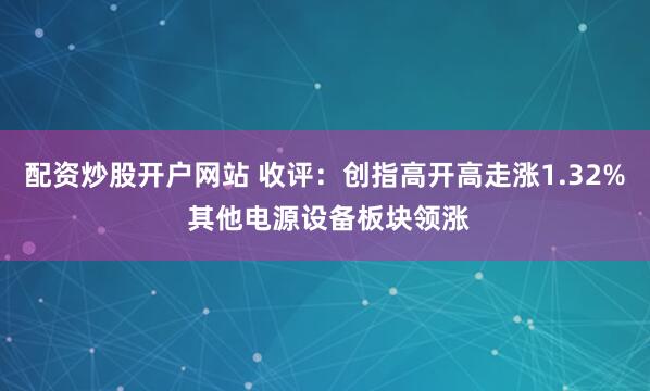 配资炒股开户网站 收评：创指高开高走涨1.32% 其他电源设备板块领涨