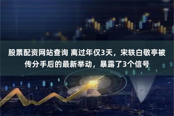 股票配资网站查询 离过年仅3天，宋轶白敬亭被传分手后的最新举动，暴露了3个信号