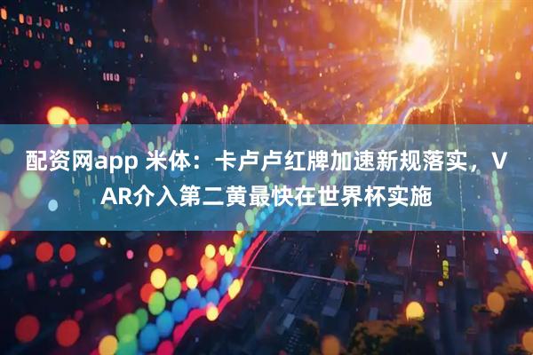 配资网app 米体：卡卢卢红牌加速新规落实，VAR介入第二黄最快在世界杯实施