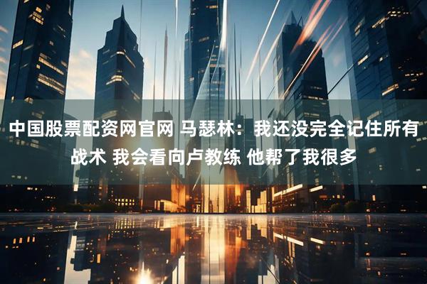 中国股票配资网官网 马瑟林：我还没完全记住所有战术 我会看向卢教练 他帮了我很多