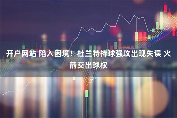 开户网站 陷入困境！杜兰特持球强攻出现失误 火箭交出球权