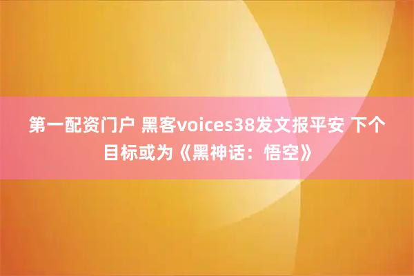 第一配资门户 黑客voices38发文报平安 下个目标或为《黑神话:悟空》