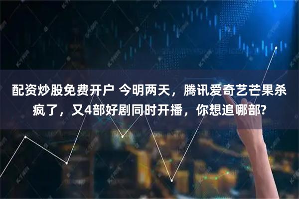 配资炒股免费开户 今明两天,腾讯爱奇艺芒果杀疯了,又4部好剧同时开播,你想追哪部?