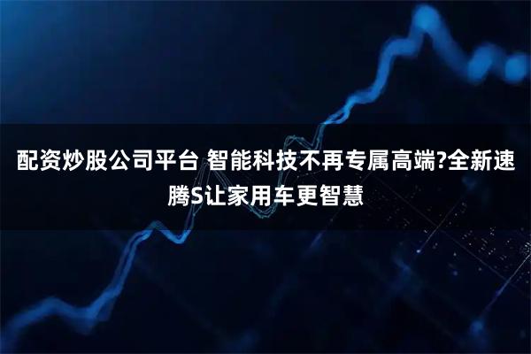 配资炒股公司平台 智能科技不再专属高端?全新速腾S让家用车更智慧