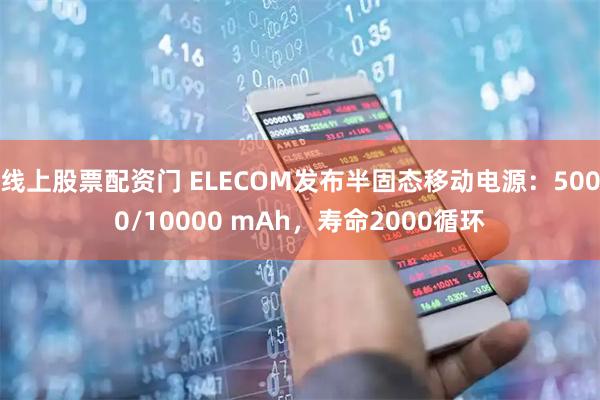 线上股票配资门 ELECOM发布半固态移动电源：5000/10000 mAh，寿命2000循环