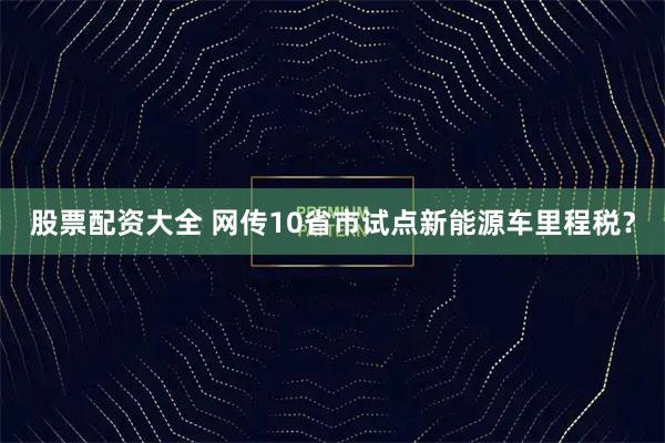 股票配资大全 网传10省市试点新能源车里程税?