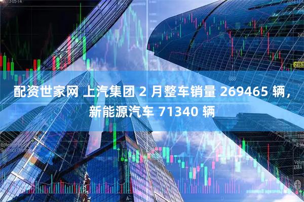 配资世家网 上汽集团 2 月整车销量 269465 辆，新能源汽车 71340 辆