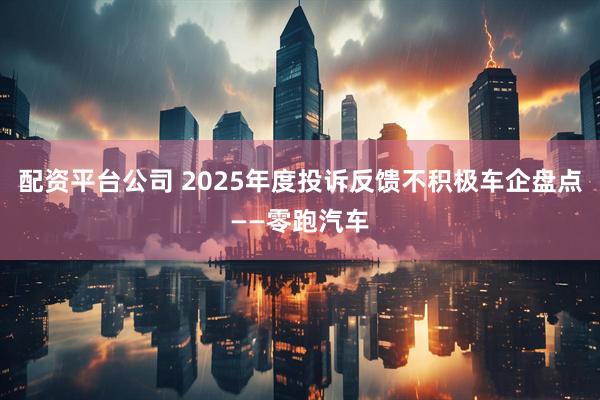 配资平台公司 2025年度投诉反馈不积极车企盘点——零跑汽车