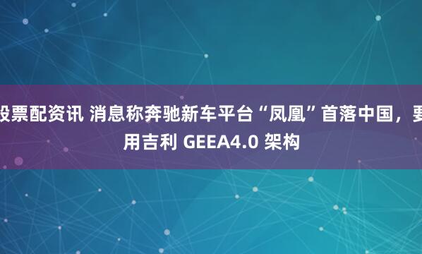 股票配资讯 消息称奔驰新车平台“凤凰”首落中国，要用吉利 GEEA4.0 架构