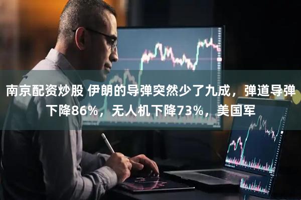 南京配资炒股 伊朗的导弹突然少了九成，弹道导弹下降86%，无人机下降73%，美国军