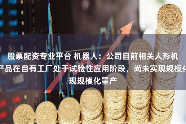 股票配资专业平台 机器人：公司目前相关人形机器人产品在自有工厂处于试验性应用阶段，尚未实现规模化量产