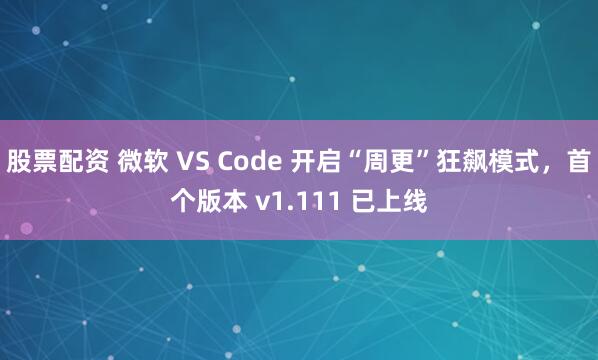 股票配资 微软 VS Code 开启“周更”狂飙模式，首个版本 v1.111 已上线