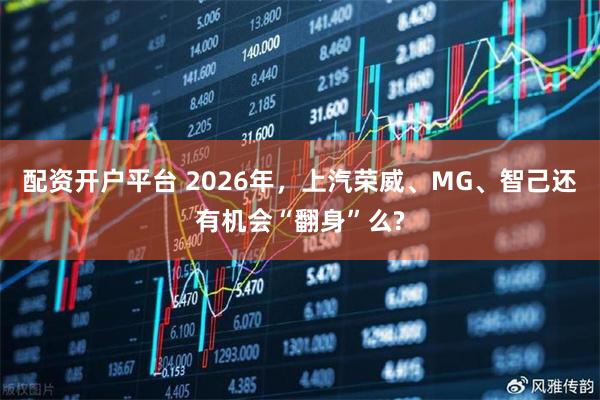 配资开户平台 2026年，上汽荣威、MG、智己还有机会“翻身”么?