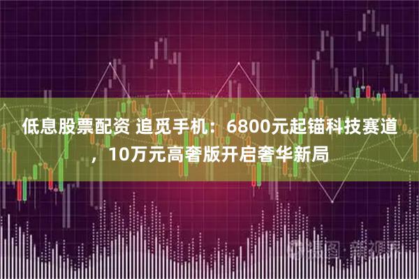 低息股票配资 追觅手机:6800元起锚科技赛道,10万元高奢版开启奢华新局