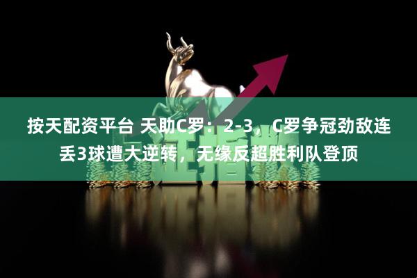 按天配资平台 天助C罗:2-3,C罗争冠劲敌连丢3球遭大逆转,无缘反超胜利队登顶