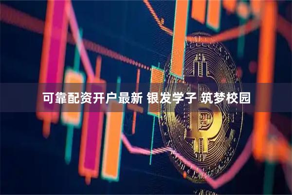 可靠配资开户最新 银发学子 筑梦校园