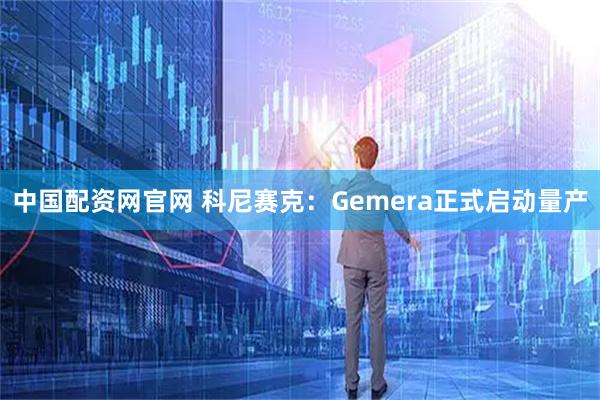 中国配资网官网 科尼赛克：Gemera正式启动量产