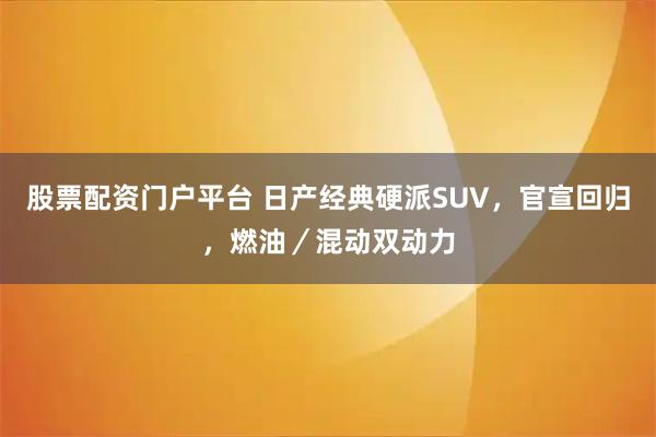 股票配资门户平台 日产经典硬派SUV,官宣回归,燃油/混动双动力