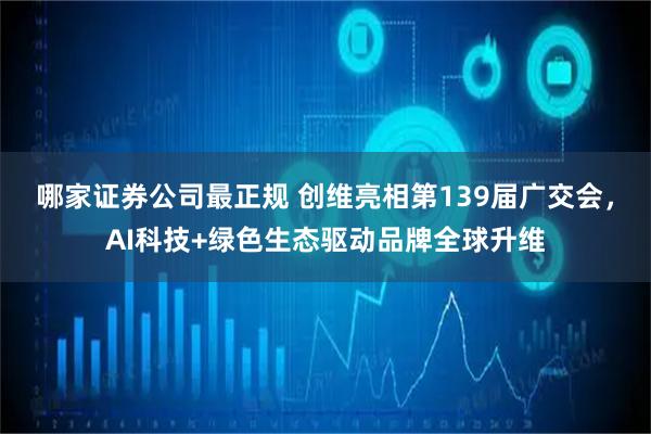 哪家证券公司最正规 创维亮相第139届广交会，AI科技+绿色生态驱动品牌全球升维