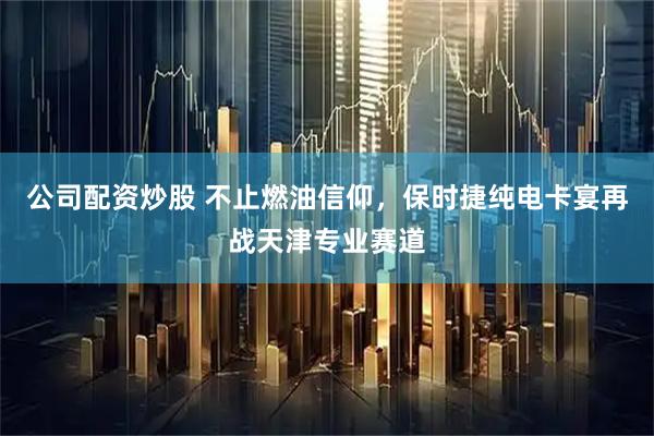 公司配资炒股 不止燃油信仰,保时捷纯电卡宴再战天津专业赛道