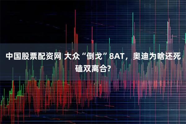 中国股票配资网 大众“倒戈”8AT，奥迪为啥还死磕双离合?
