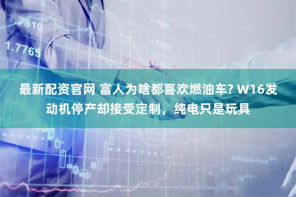 最新配资官网 富人为啥都喜欢燃油车? W16发动机停产却接受定制，纯电只是玩具