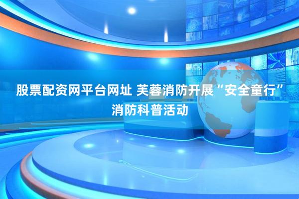 股票配资网平台网址 芙蓉消防开展“安全童行”消防科普活动