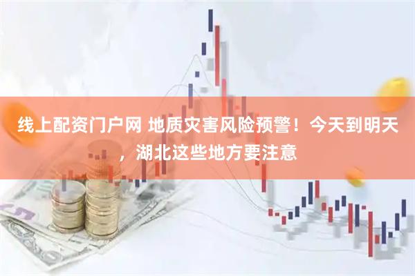 线上配资门户网 地质灾害风险预警！今天到明天，湖北这些地方要注意
