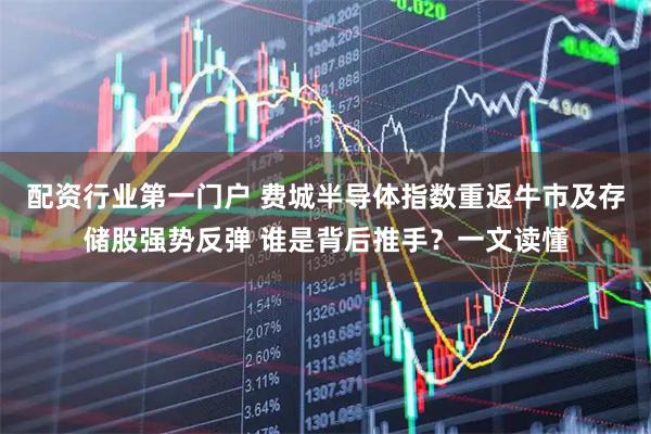 配资行业第一门户 费城半导体指数重返牛市及存储股强势反弹 谁是背后推手？一文读懂