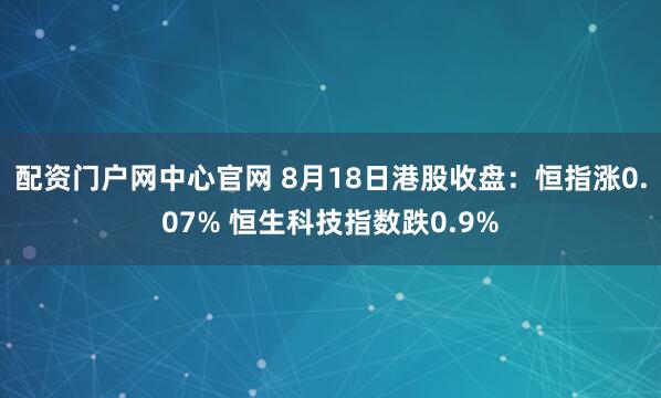 配资门户网中心官网 8月18日港股收盘：恒指涨0.07% 恒生科技指数跌0.9%