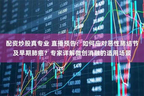 配资炒股真专业 直播预告：如何应对恶性肺结节及早期肺癌？专家详解微创消融的适用场景